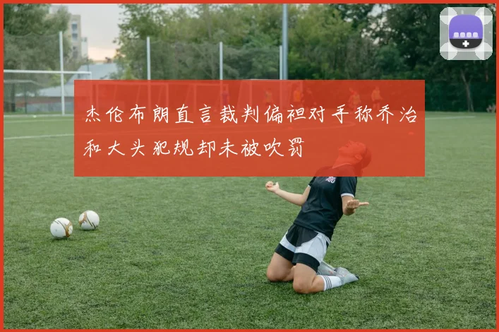杰伦布朗直言裁判偏袒对手称乔治和大头犯规却未被吹罚