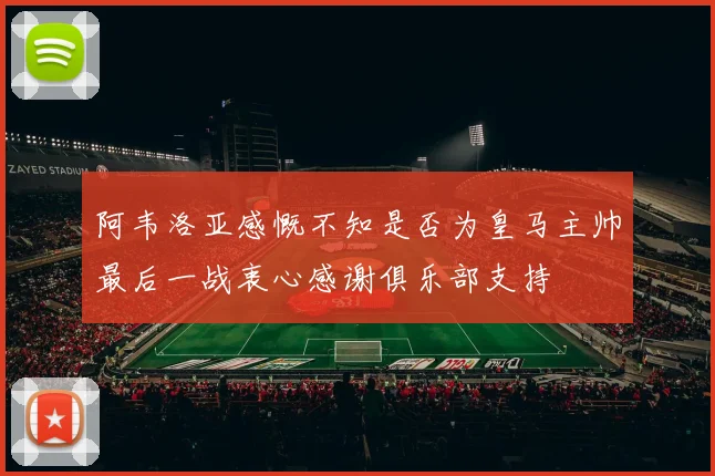 阿韦洛亚感慨不知是否为皇马主帅最后一战衷心感谢俱乐部支持