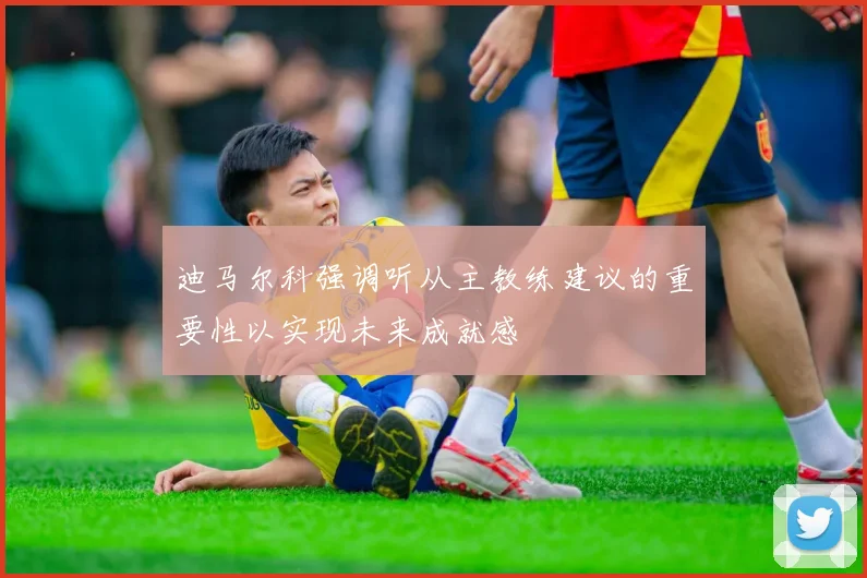 迪马尔科强调听从主教练建议的重要性以实现未来成就感