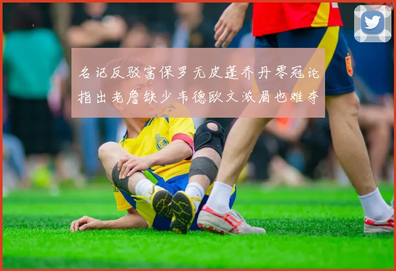 名记反驳富保罗无皮蓬乔丹零冠论指出老詹缺少韦德欧文浓眉也难夺冠