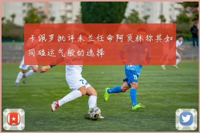 卡佩罗批评米兰任命阿莫林称其如同碰运气般的选择