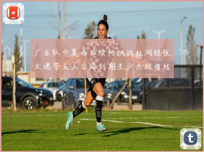 广东队今夏面临续约挑战杜润旺张文逸等五人合同到期王少杰租借结束