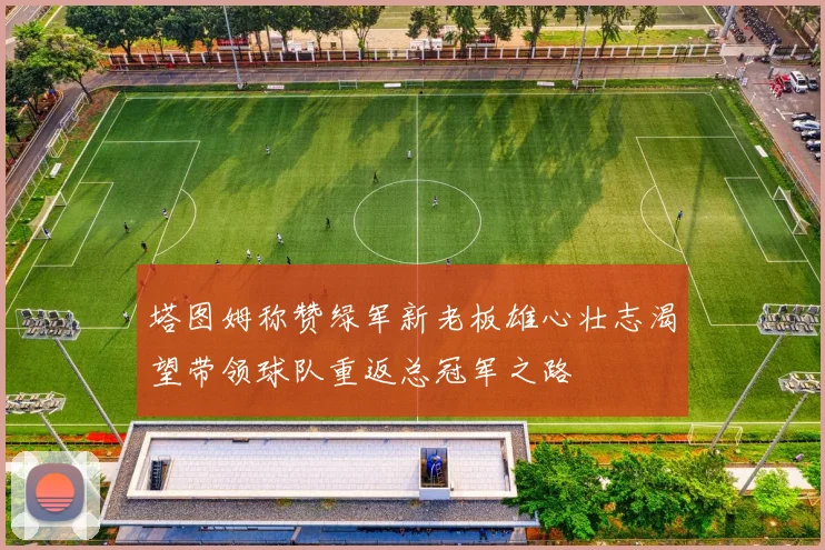 塔图姆称赞绿军新老板雄心壮志渴望带领球队重返总冠军之路