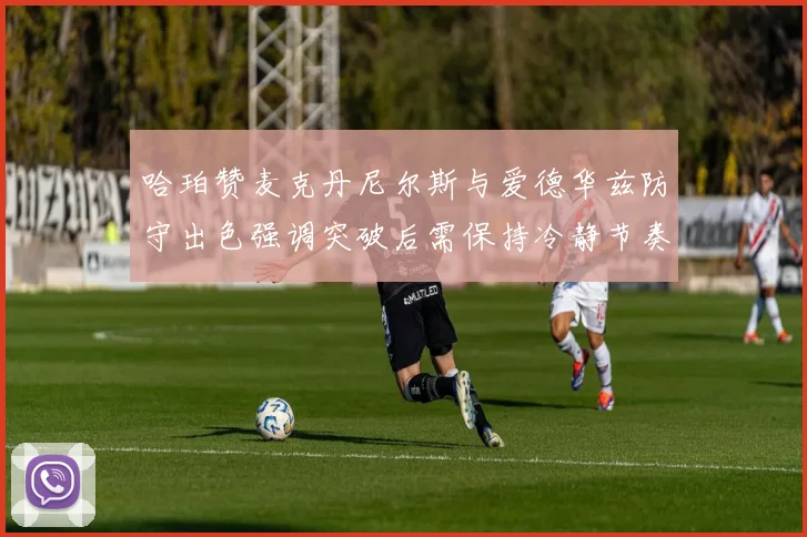 哈珀赞麦克丹尼尔斯与爱德华兹防守出色强调突破后需保持冷静节奏