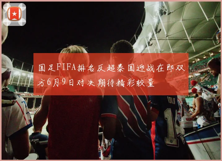 国足FIFA排名反超泰国迎战在即双方6月9日对决期待精彩较量