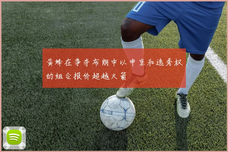 黄蜂在争夺布朗中以申京和选秀权的组合报价超越火箭