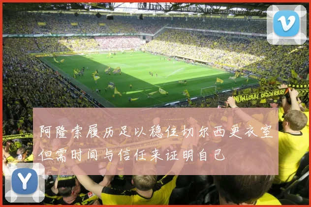 阿隆索履历足以稳住切尔西更衣室但需时间与信任来证明自己
