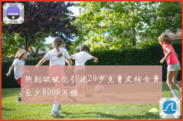热刺欲破亿引进20岁克鲁皮转会费至少8000万镑