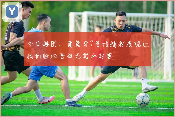 今日趣图：葡萄牙7号的精彩表现让我们轻松晋级无需加时赛