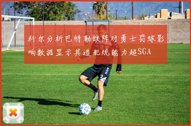 科尔分析巴特勒缺阵对勇士罚球影响数据显示其造犯规能力超SGA