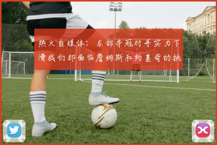 热火自媒体：东部夺冠对手实力下滑我们却面临詹姆斯和约基奇的挑战