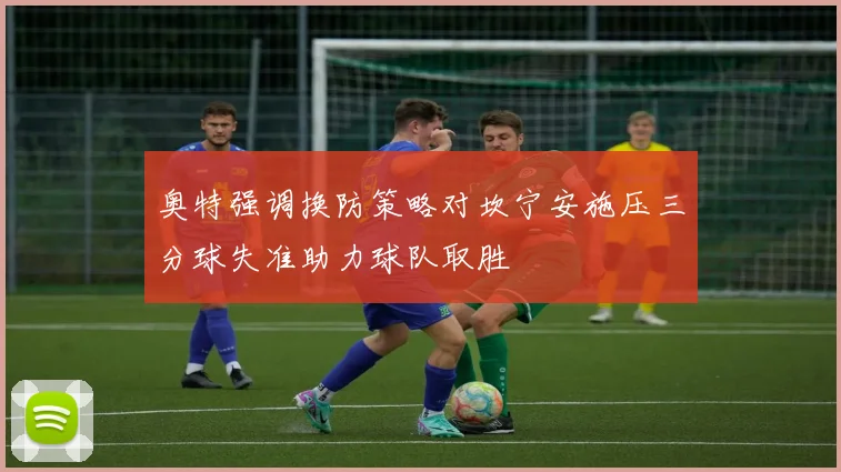 奥特强调换防策略对坎宁安施压三分球失准助力球队取胜