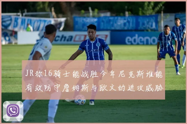 JR称16骑士能战胜今年尼克斯谁能有效防守詹姆斯与欧文的进攻威胁