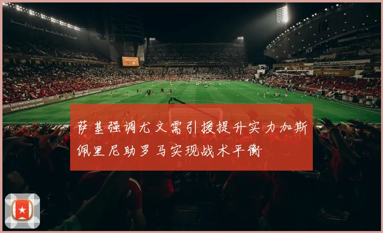 萨基强调尤文需引援提升实力加斯佩里尼助罗马实现战术平衡