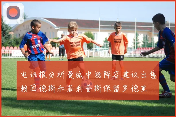 电讯报分析曼城中场阵容建议出售赖因德斯和菲利普斯保留罗德里