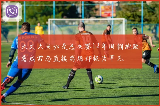 大丈夫当如是总决赛12年间拥抱致意成常态直接离场却极为罕见
